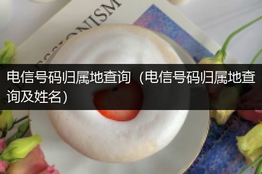 电信号码归属地查询（电信号码归属地查询及姓名）