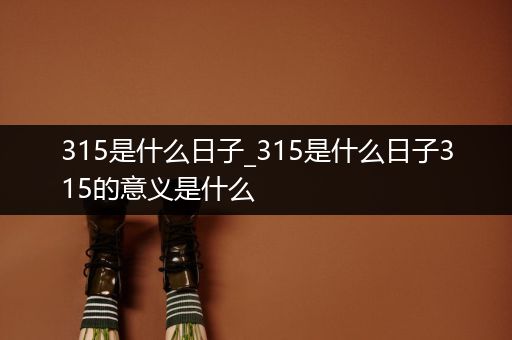 315是什么日子_315是什么日子315的意义是什么