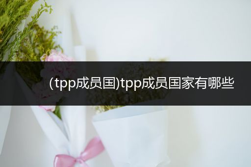 （tpp成员国)tpp成员国家有哪些