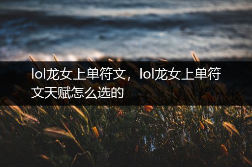 lol龙女上单符文，lol龙女上单符文天赋怎么选的