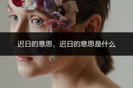 迟日的意思，迟日的意思是什么