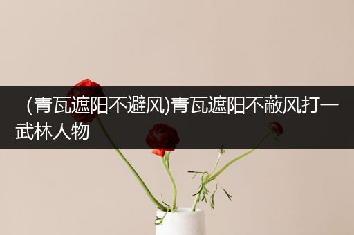 (青瓦遮阳不避风)青瓦遮阳不蔽风打一武林人物