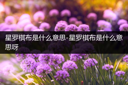 星罗棋布是什么意思-星罗棋布是什么意思呀