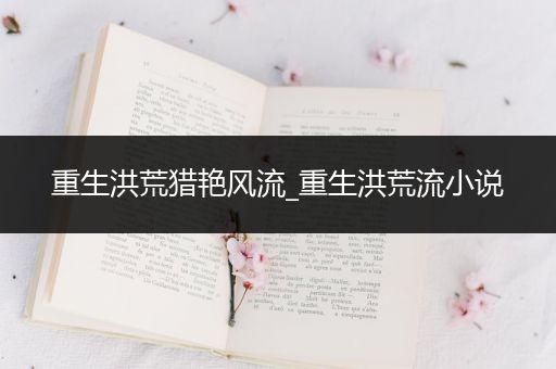 重生洪荒猎艳风流_重生洪荒流小说