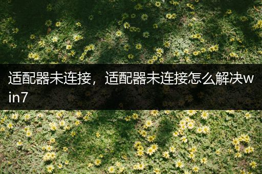 适配器未连接，适配器未连接怎么解决win7