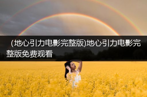（地心引力电影完整版)地心引力电影完整版免费观看