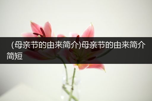 （母亲节的由来简介)母亲节的由来简介简短