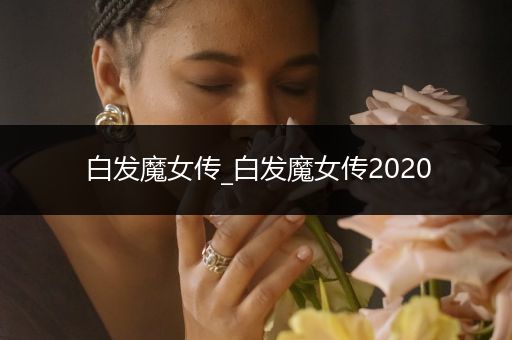 白发魔女传_白发魔女传2020