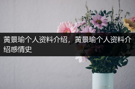 黄景瑜个人资料介绍，黄景瑜个人资料介绍感情史