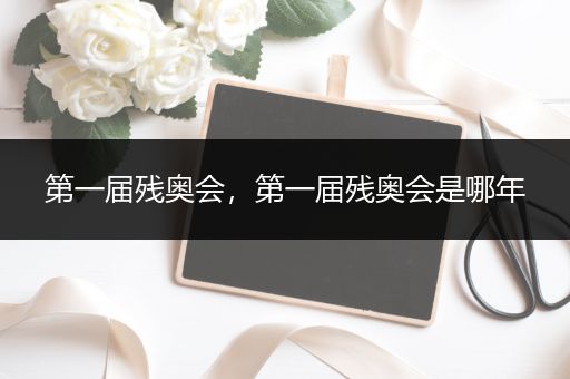 第一届残奥会，第一届残奥会是哪年