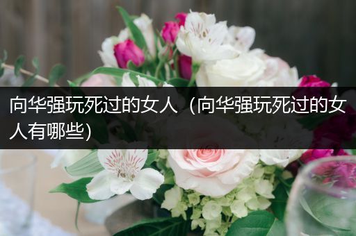 向华强玩死过的女人（向华强玩死过的女人有哪些）