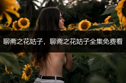 聊斋之花姑子，聊斋之花姑子全集免费看