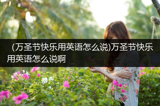 （万圣节快乐用英语怎么说)万圣节快乐用英语怎么说啊