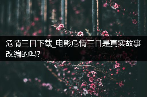 危情三日下载_电影危情三日是真实故事改编的吗?