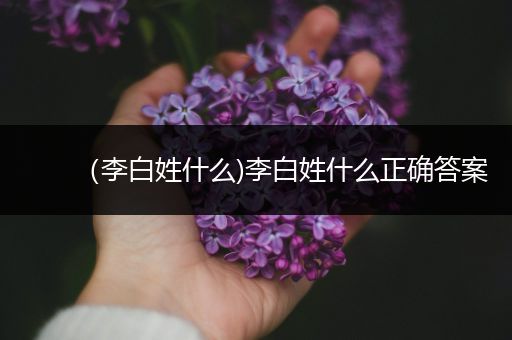 (李白姓什么)李白姓什么正确答案