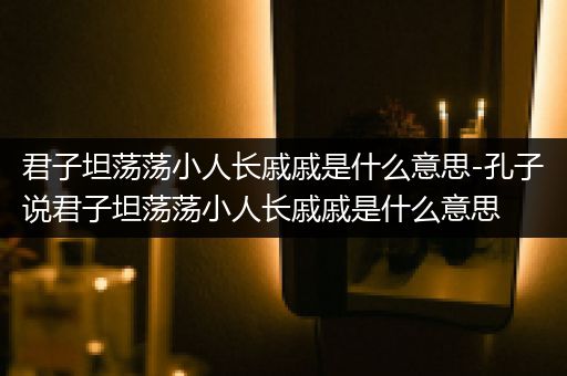 君子坦荡荡小人长戚戚是什么意思-孔子说君子坦荡荡小人长戚戚是什么意思