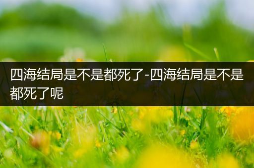 四海结局是不是都死了-四海结局是不是都死了呢