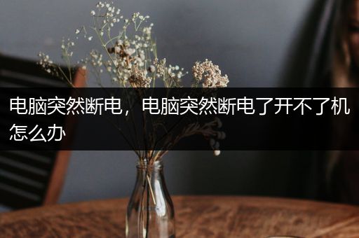 电脑突然断电，电脑突然断电了开不了机怎么办