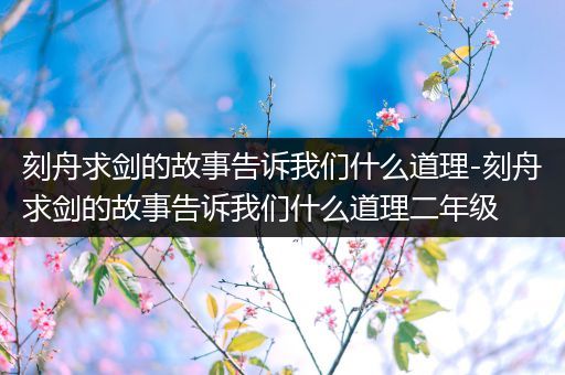 刻舟求剑的故事告诉我们什么道理-刻舟求剑的故事告诉我们什么道理二年级