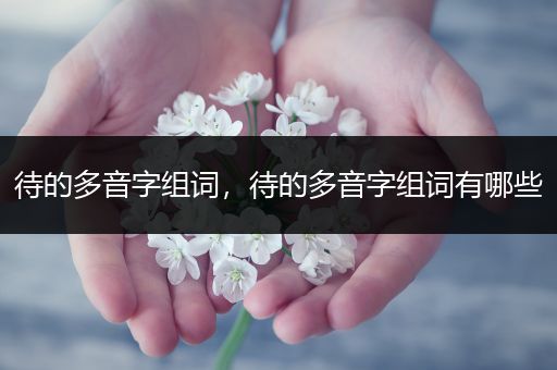 待的多音字组词，待的多音字组词有哪些