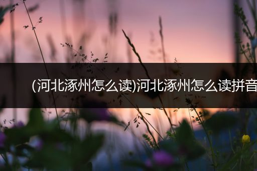 （河北涿州怎么读)河北涿州怎么读拼音