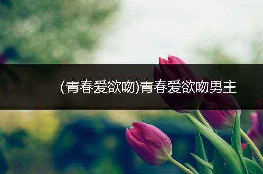 （青春爱欲吻)青春爱欲吻男主