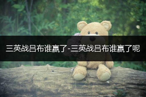 三英战吕布谁赢了-三英战吕布谁赢了呢