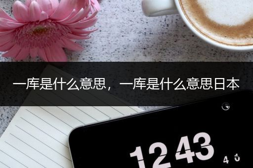 一库是什么意思，一库是什么意思日本
