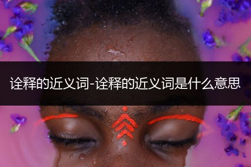 诠释的近义词-诠释的近义词是什么意思