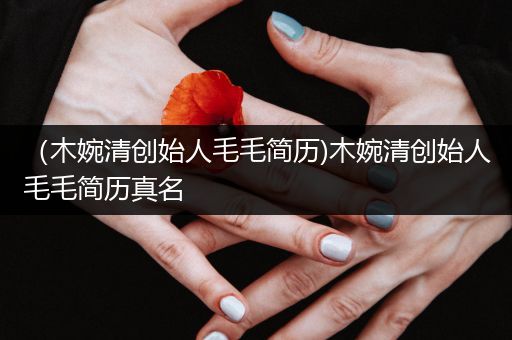 （木婉清创始人毛毛简历)木婉清创始人毛毛简历真名