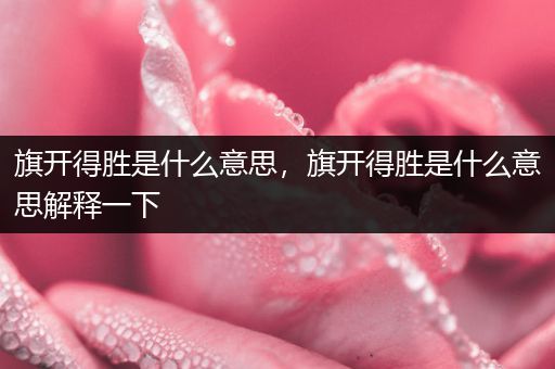 旗开得胜是什么意思，旗开得胜是什么意思解释一下