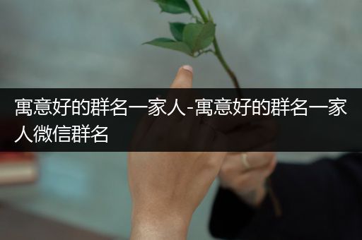 寓意好的群名一家人-寓意好的群名一家人微信群名