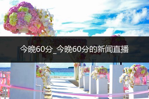 今晚60分_今晚60分的新闻直播