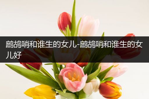 鹧鸪哨和谁生的女儿-鹧鸪哨和谁生的女儿好
