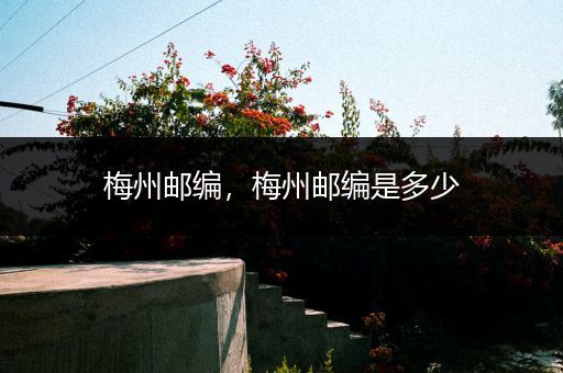 梅州邮编，梅州邮编是多少