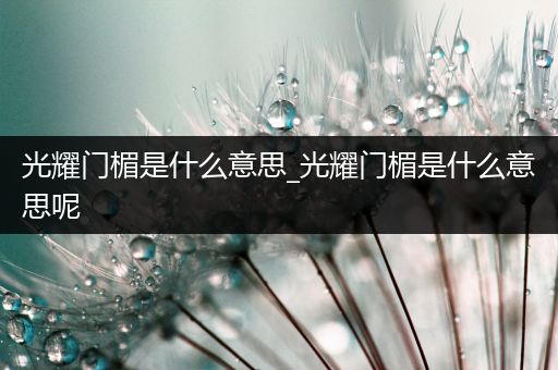 光耀门楣是什么意思_光耀门楣是什么意思呢