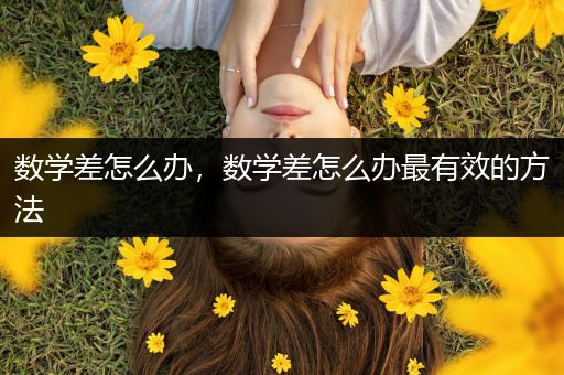 数学差怎么办，数学差怎么办最有效的方法