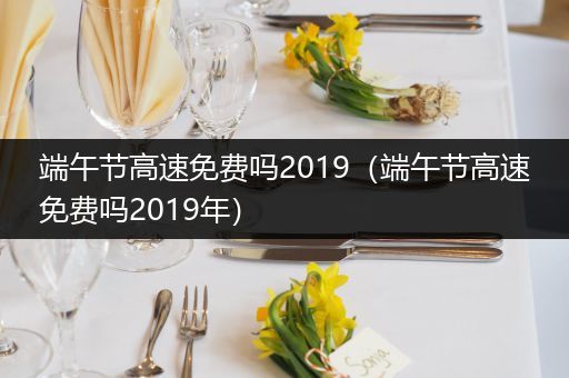 端午节高速免费吗2019（端午节高速免费吗2019年）
