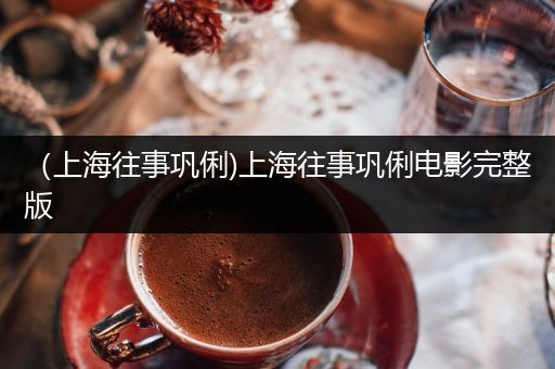 （上海往事巩俐)上海往事巩俐电影完整版