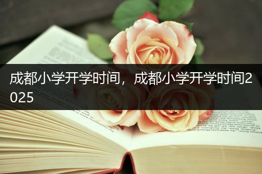 成都小学开学时间，成都小学开学时间2025