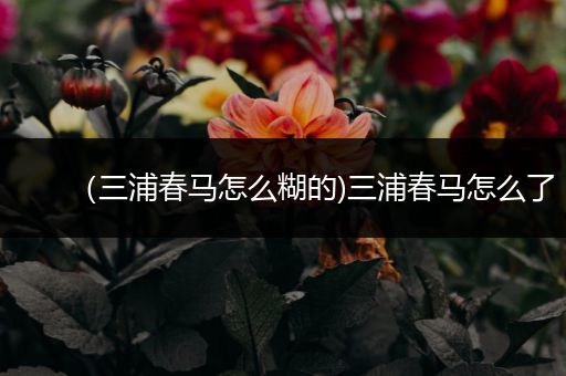 （三浦春马怎么糊的)三浦春马怎么了