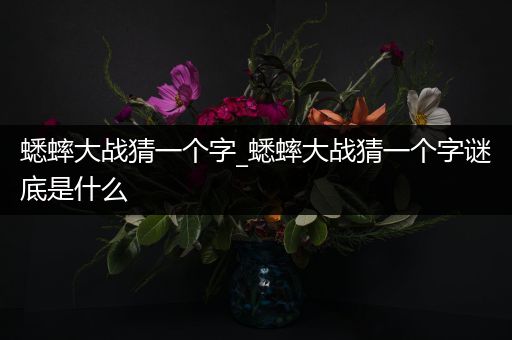 蟋蟀大战猜一个字_蟋蟀大战猜一个字谜底是什么