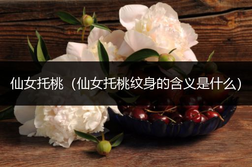 仙女托桃（仙女托桃纹身的含义是什么）