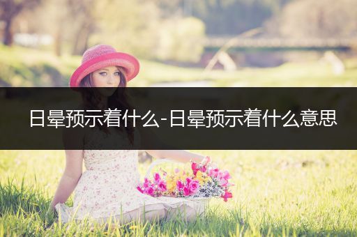 日晕预示着什么-日晕预示着什么意思
