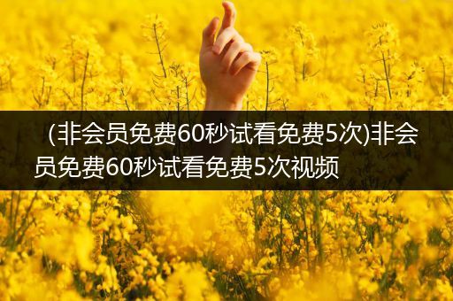 （非会员免费60秒试看免费5次)非会员免费60秒试看免费5次视频