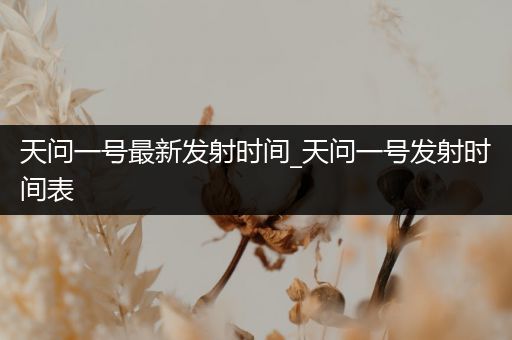天问一号最新发射时间_天问一号发射时间表