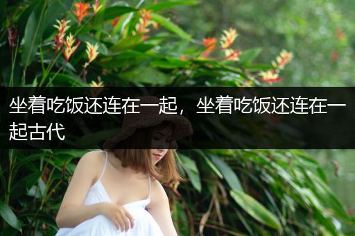 坐着吃饭还连在一起，坐着吃饭还连在一起古代