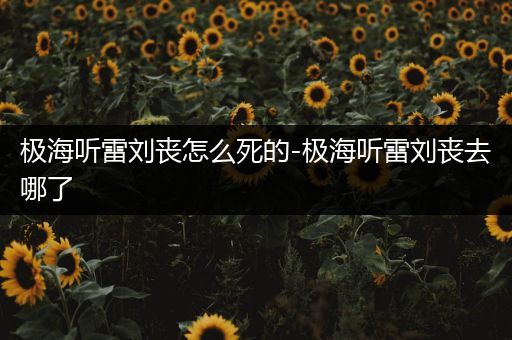 极海听雷刘丧怎么死的-极海听雷刘丧去哪了
