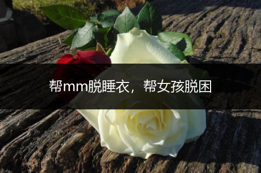帮mm脱睡衣，帮女孩脱困