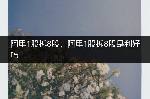 阿里1股拆8股，阿里1股拆8股是利好吗